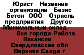 Юрист › Название организации ­ Базис-Бетон, ООО › Отрасль предприятия ­ Другое › Минимальный оклад ­ 25 000 - Все города Работа » Вакансии   . Свердловская обл.,Верхняя Салда г.